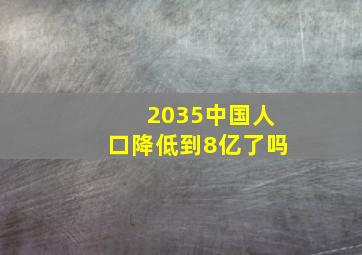 2035中国人口降低到8亿了吗