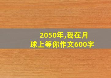 2050年,我在月球上等你作文600字