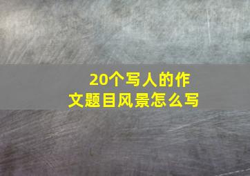 20个写人的作文题目风景怎么写