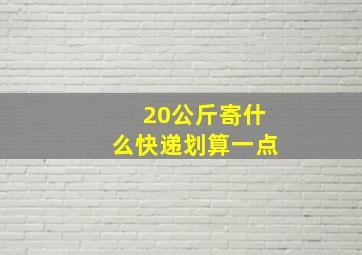 20公斤寄什么快递划算一点