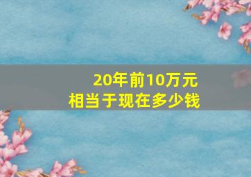 20年前10万元相当于现在多少钱