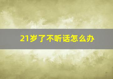 21岁了不听话怎么办