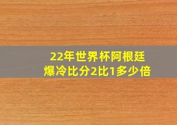 22年世界杯阿根廷爆冷比分2比1多少倍