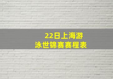 22日上海游泳世锦赛赛程表