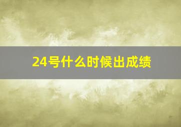 24号什么时候出成绩