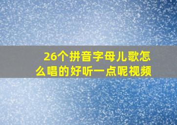 26个拼音字母儿歌怎么唱的好听一点呢视频