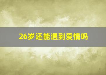 26岁还能遇到爱情吗