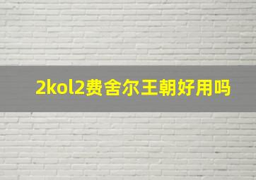 2kol2费舍尔王朝好用吗