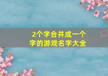 2个字合并成一个字的游戏名字大全