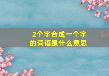 2个字合成一个字的词语是什么意思