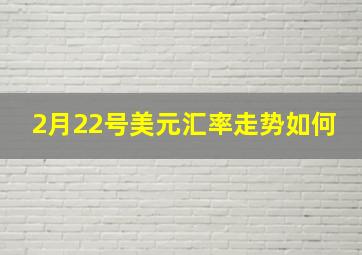 2月22号美元汇率走势如何