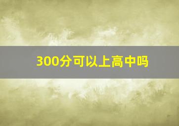 300分可以上高中吗