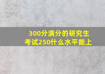 300分满分的研究生考试250什么水平能上