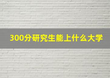 300分研究生能上什么大学