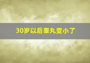 30岁以后睾丸变小了