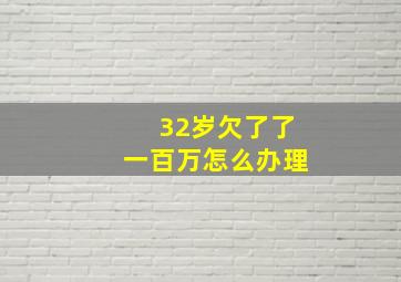 32岁欠了了一百万怎么办理