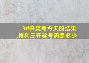 3d开奖号今天的结果,排列三开奖号码是多少