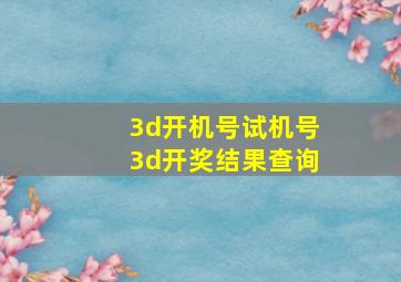 3d开机号试机号3d开奖结果查询