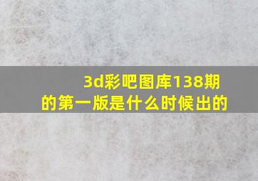 3d彩吧图库138期的第一版是什么时候出的