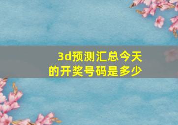 3d预测汇总今天的开奖号码是多少