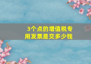 3个点的增值税专用发票是交多少钱