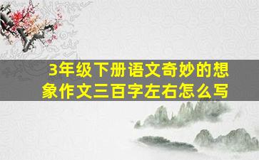 3年级下册语文奇妙的想象作文三百字左右怎么写