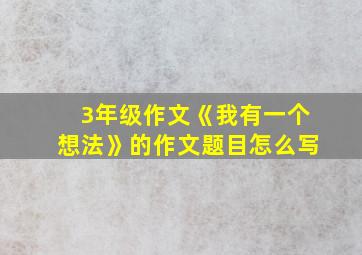 3年级作文《我有一个想法》的作文题目怎么写