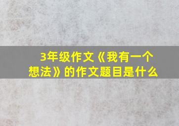 3年级作文《我有一个想法》的作文题目是什么