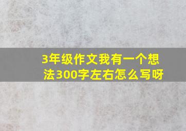 3年级作文我有一个想法300字左右怎么写呀