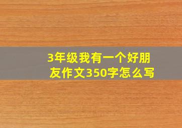 3年级我有一个好朋友作文350字怎么写