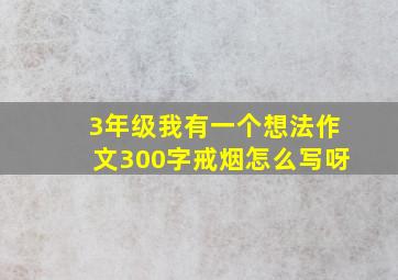 3年级我有一个想法作文300字戒烟怎么写呀