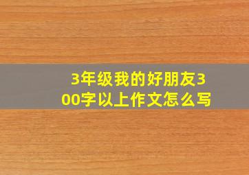 3年级我的好朋友300字以上作文怎么写