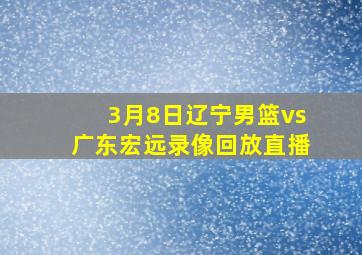 3月8日辽宁男篮vs广东宏远录像回放直播