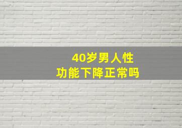 40岁男人性功能下降正常吗