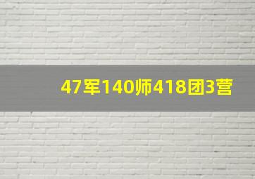 47军140师418团3营