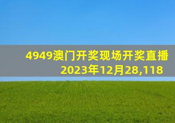 4949澳门开奖现场开奖直播2023年12月28,118