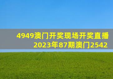 4949澳门开奖现场开奖直播2023年87期澳门2542