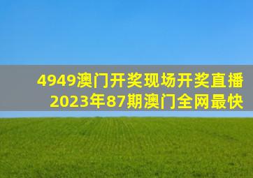 4949澳门开奖现场开奖直播2023年87期澳门全网最快