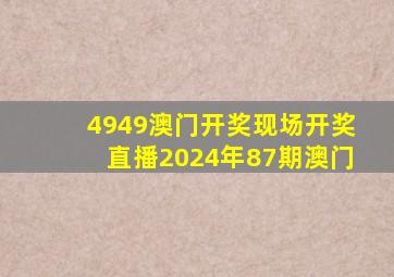 4949澳门开奖现场开奖直播2024年87期澳门