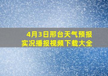 4月3日邢台天气预报实况播报视频下载大全