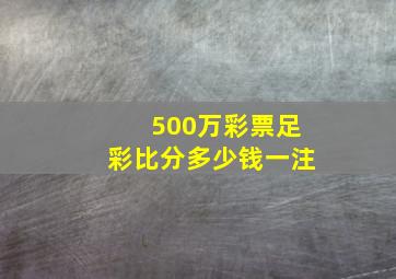 500万彩票足彩比分多少钱一注