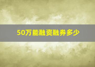 50万能融资融券多少