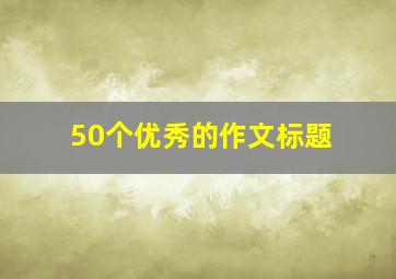 50个优秀的作文标题