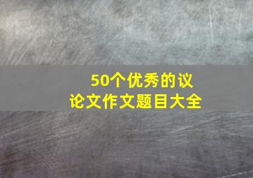 50个优秀的议论文作文题目大全