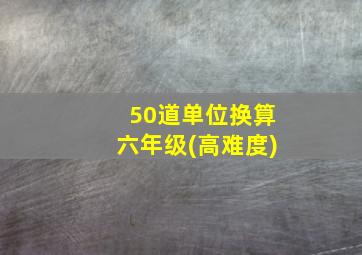 50道单位换算六年级(高难度)