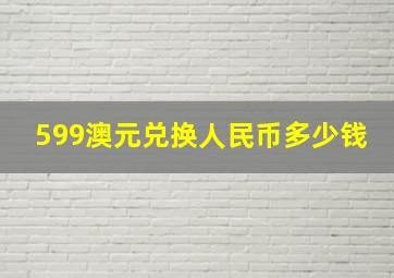 599澳元兑换人民币多少钱