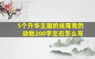 5个升华主题的结尾我的动物200字左右怎么写