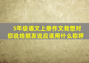 5年级语文上册作文我想对你说给朋友说应该用什么称呼