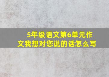 5年级语文第6单元作文我想对您说的话怎么写