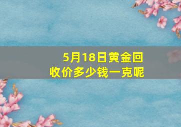 5月18日黄金回收价多少钱一克呢